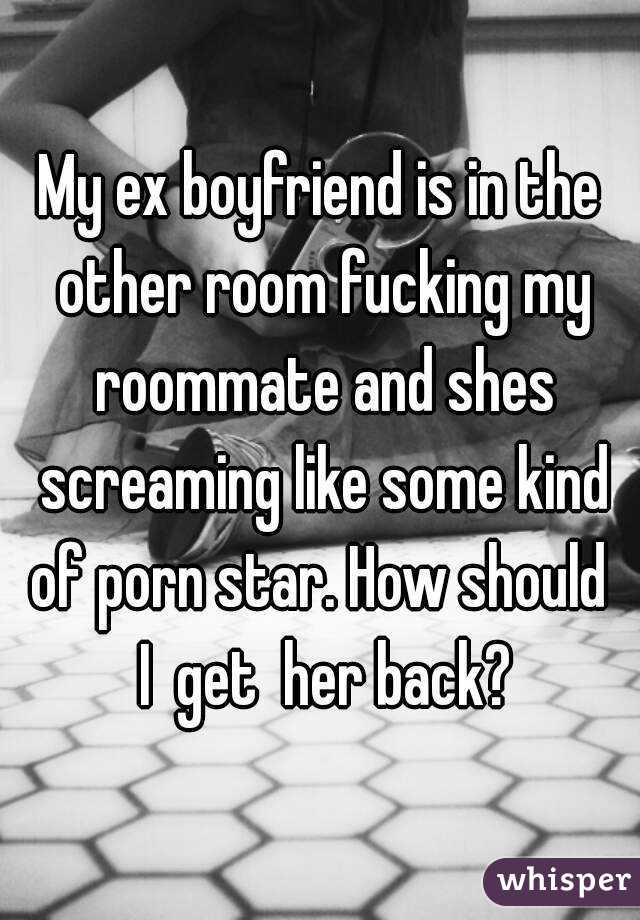 My ex boyfriend is in the other room fucking my roommate and shes screaming like some kind of porn star. How should  I  get  her back?