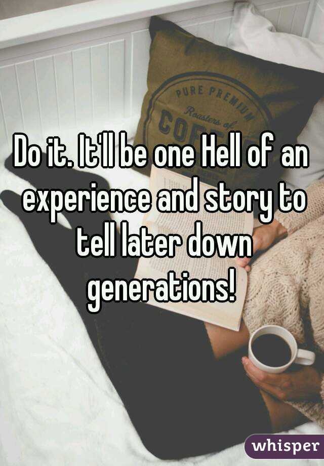 Do it. It'll be one Hell of an experience and story to tell later down generations! 