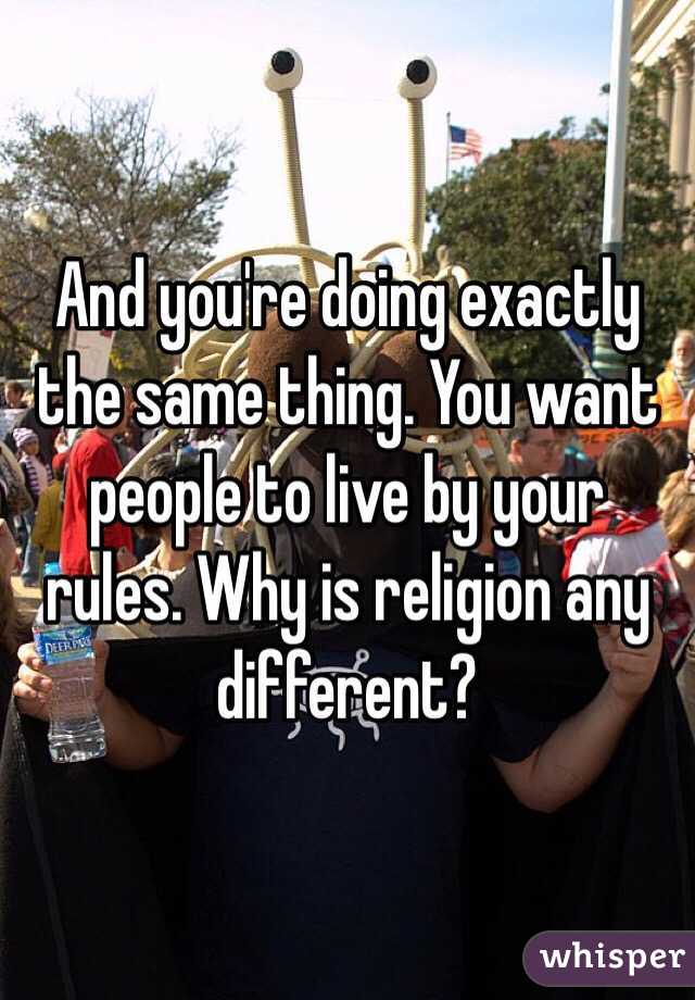 And you're doing exactly the same thing. You want people to live by your rules. Why is religion any different? 