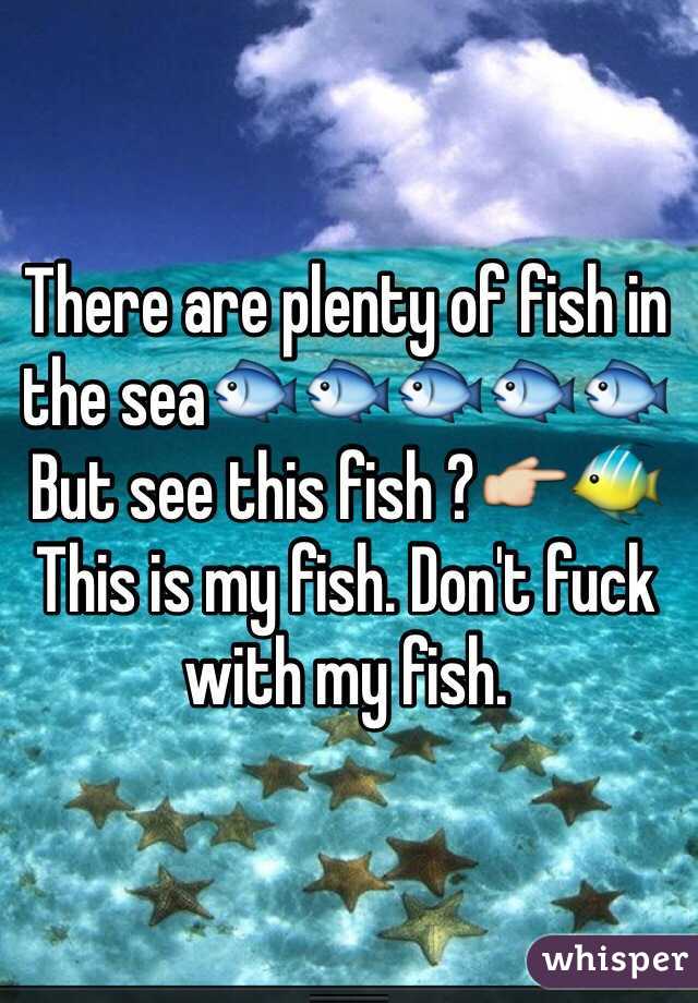 There are plenty of fish in the sea🐟🐟🐟🐟🐟
But see this fish ?👉🐠 This is my fish. Don't fuck with my fish.