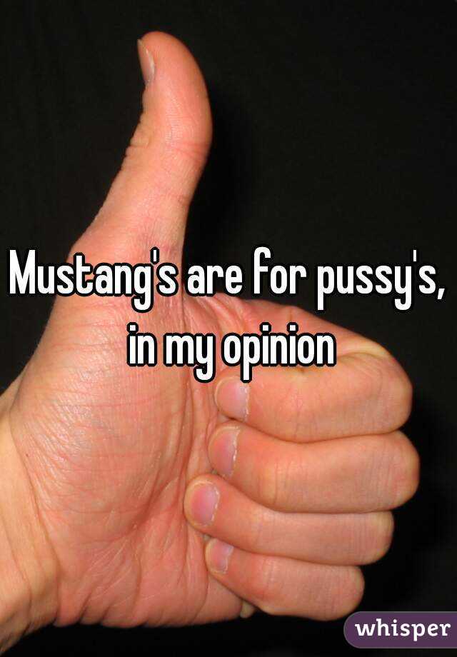 Mustang's are for pussy's,  in my opinion 