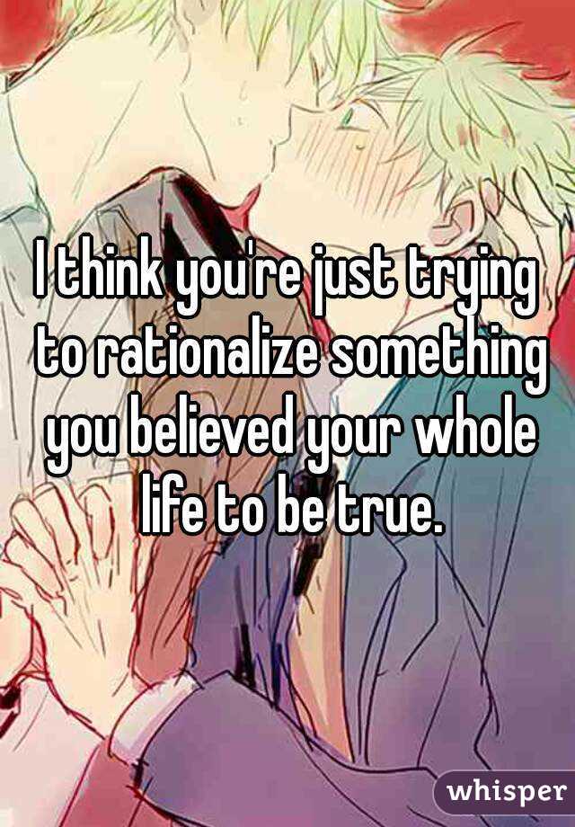I think you're just trying to rationalize something you believed your whole life to be true.