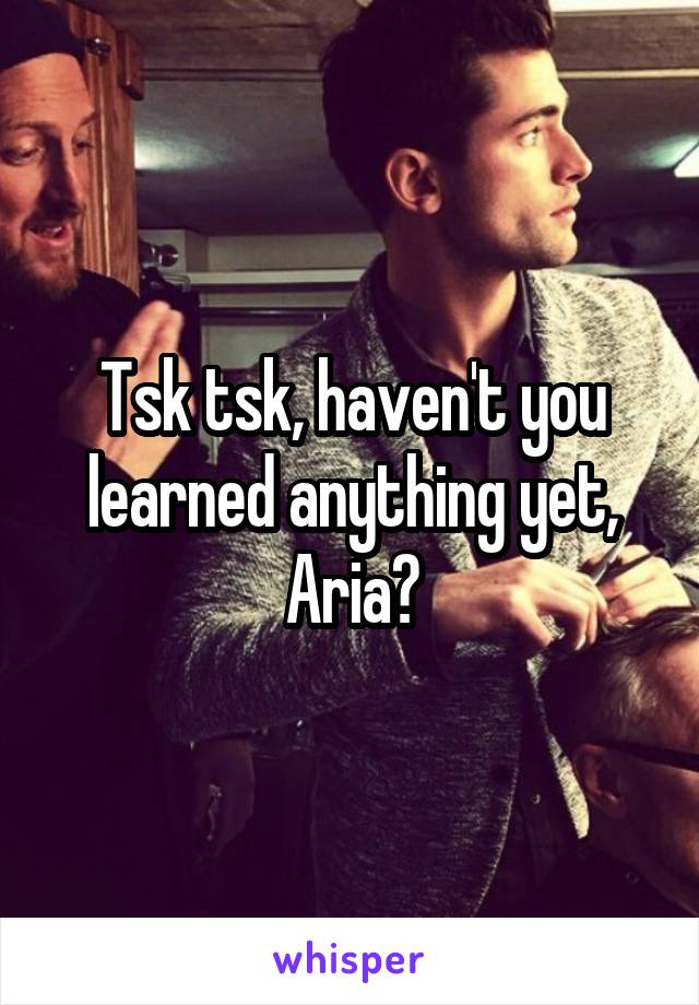 Tsk tsk, haven't you learned anything yet, Aria?