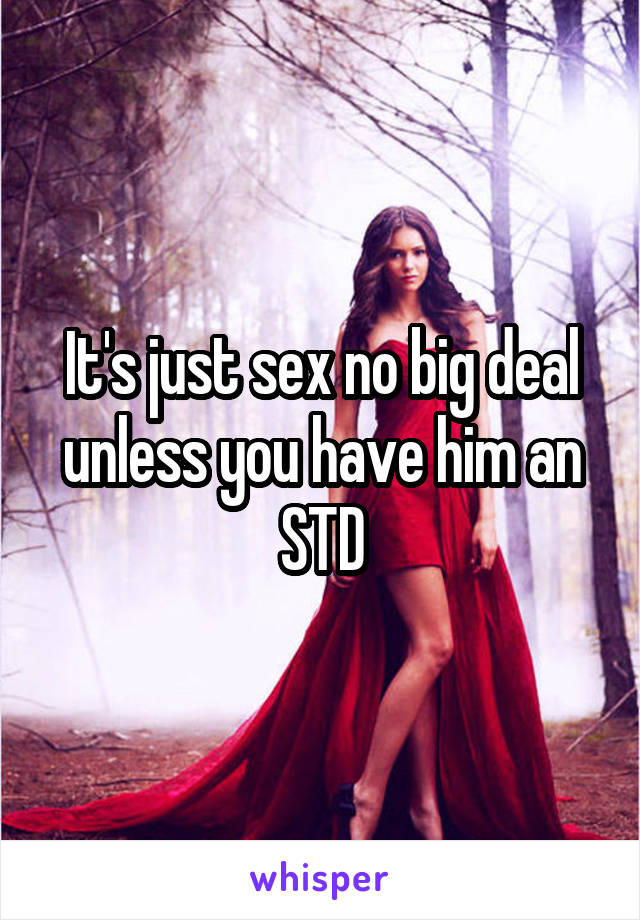 It's just sex no big deal unless you have him an STD