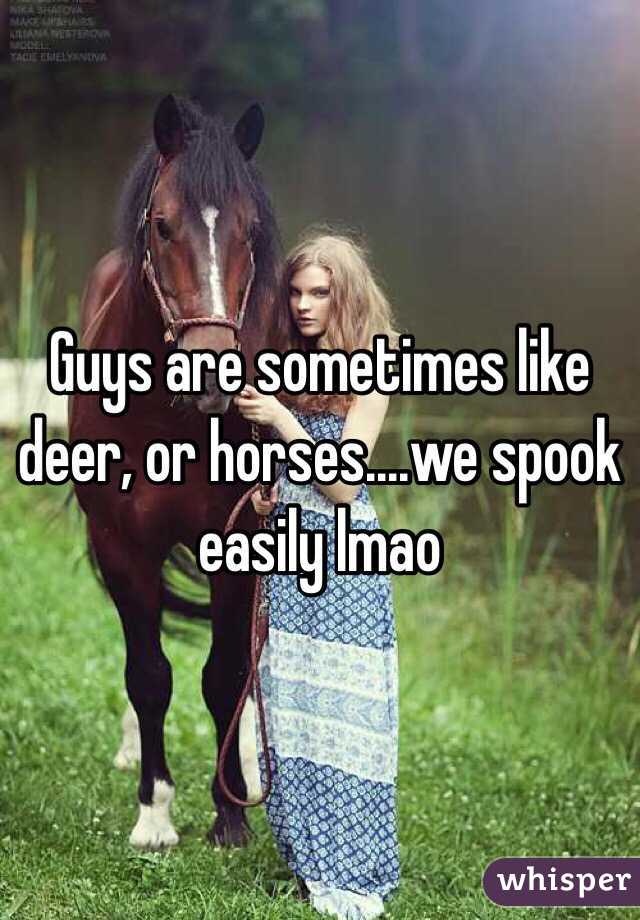 Guys are sometimes like deer, or horses....we spook easily lmao