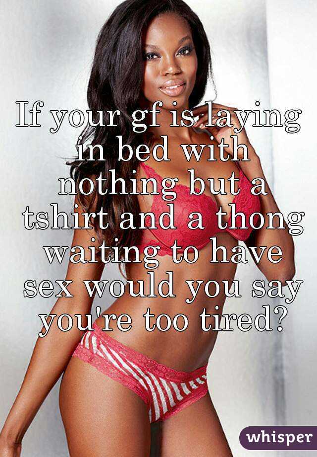 If Your Gf Is Laying In Bed With Nothing But A Tshirt And A Thong Waiting To Have Sex Would You