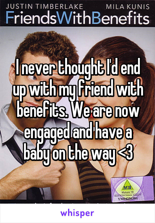 I never thought I'd end up with my friend with benefits. We are now engaged and have a baby on the way <3