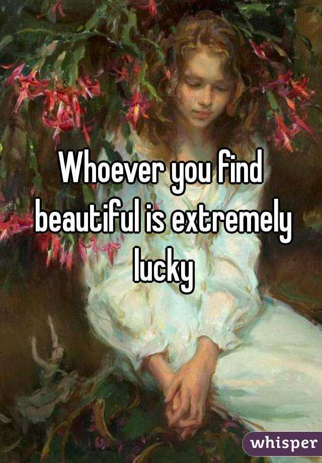 Whoever you find beautiful is extremely lucky