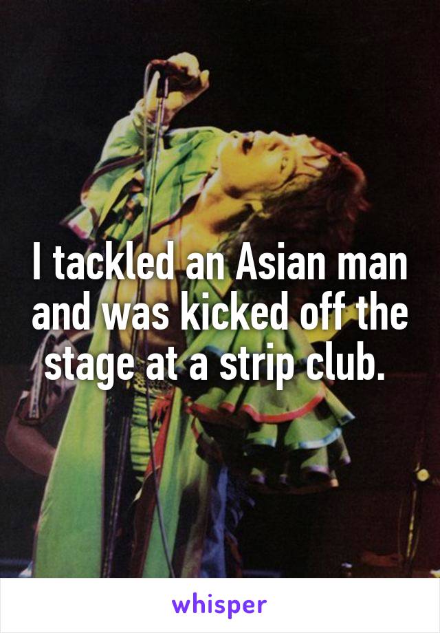 I tackled an Asian man and was kicked off the stage at a strip club. 