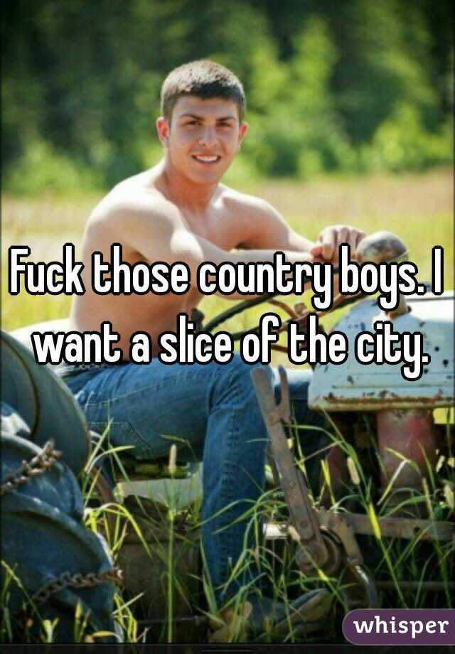 Fuck those country boys. I want a slice of the city.