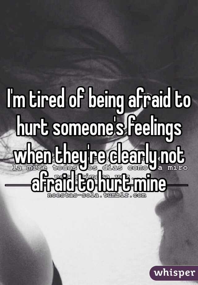 I'm tired of being afraid to hurt someone's feelings when they're clearly not afraid to hurt mine 