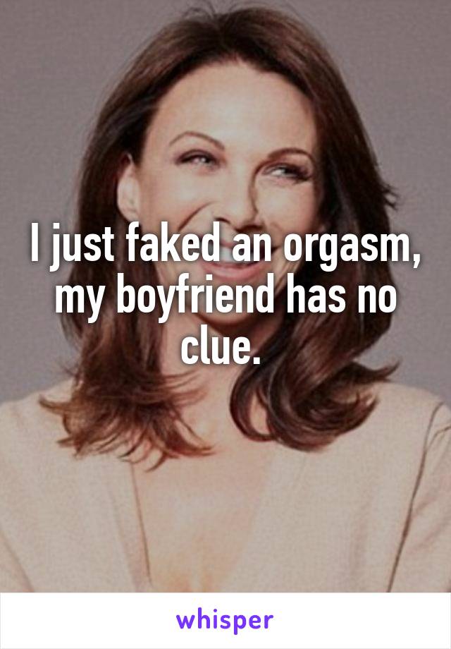 I just faked an orgasm, my boyfriend has no clue. 
