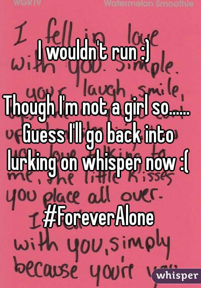 I wouldn't run :) 

Though I'm not a girl so...... Guess I'll go back into lurking on whisper now :(

 #ForeverAlone