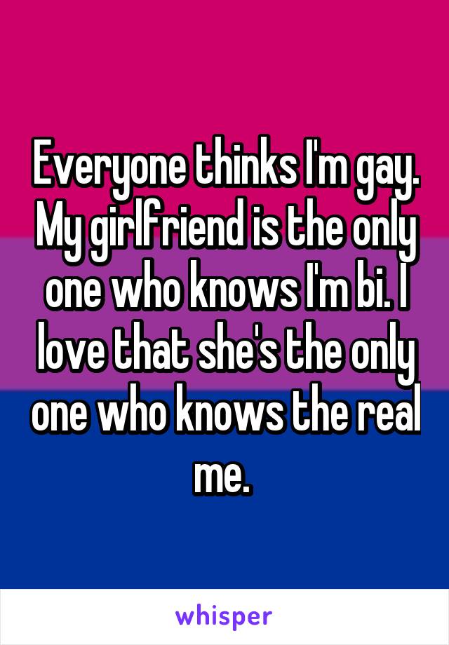 Everyone thinks I'm gay. My girlfriend is the only one who knows I'm bi. I love that she's the only one who knows the real me. 