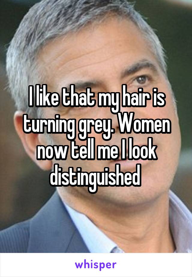 I like that my hair is turning grey. Women now tell me I look distinguished 