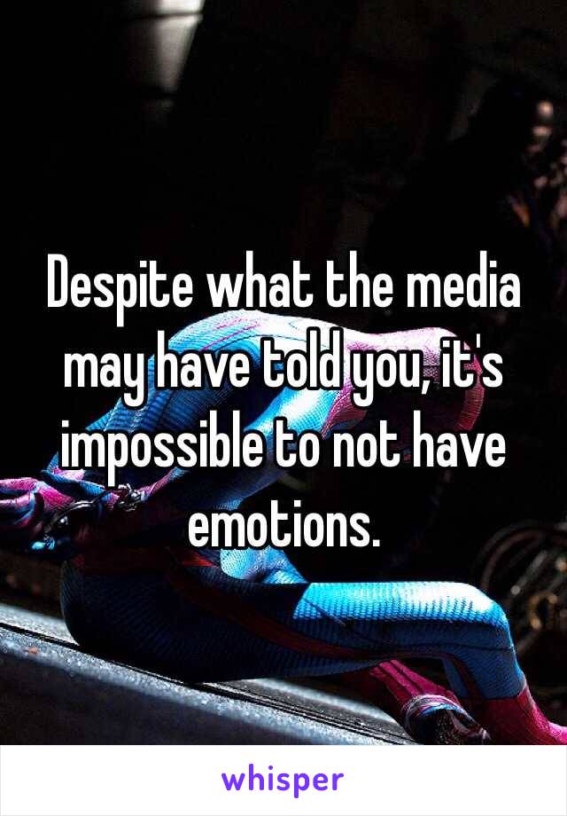 Despite what the media may have told you, it's impossible to not have emotions. 