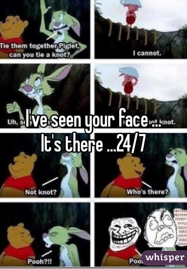 I've seen your face ... 
It's there ...24/7