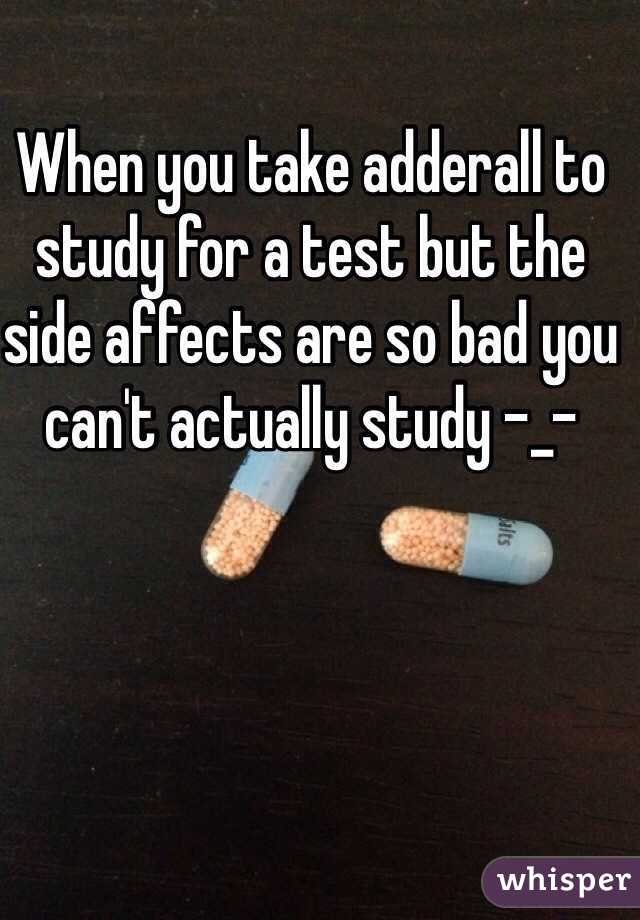 When you take adderall to study for a test but the side affects are so bad you can't actually study -_-