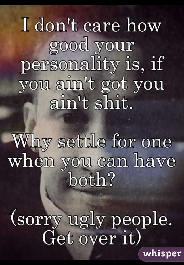 I don't care how good your personality is, if you ain't got you ain't shit. 

Why settle for one when you can have both? 

(sorry ugly people. Get over it)