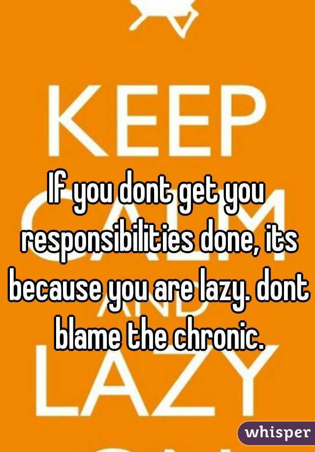 If you dont get you responsibilities done, its because you are lazy. dont blame the chronic.