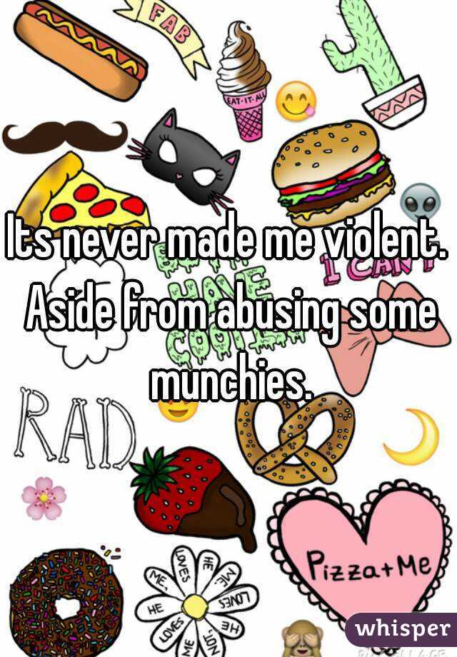 Its never made me violent. Aside from abusing some munchies.
