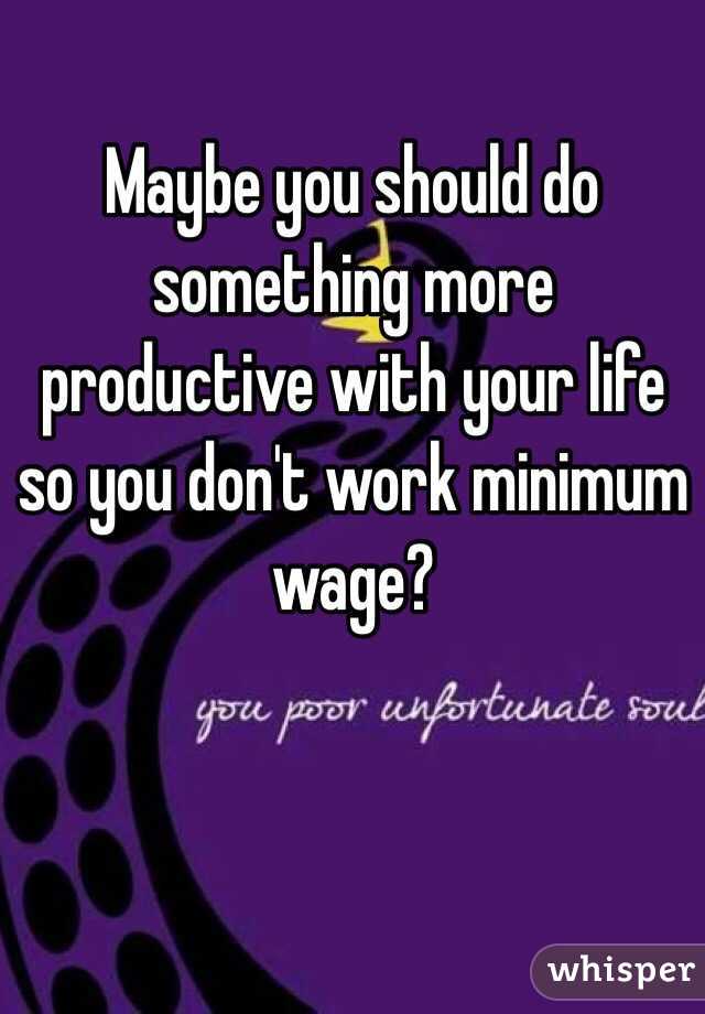 Maybe you should do something more productive with your life so you don't work minimum wage?