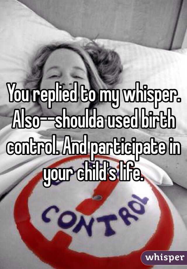 You replied to my whisper. Also--shoulda used birth control. And participate in your child's life.