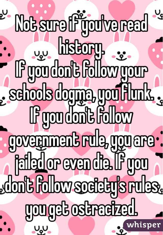 Not sure if you've read history. 
If you don't follow your schools dogma, you flunk. 
If you don't follow  government rule, you are jailed or even die. If you don't follow society's rules you get ostracized. 