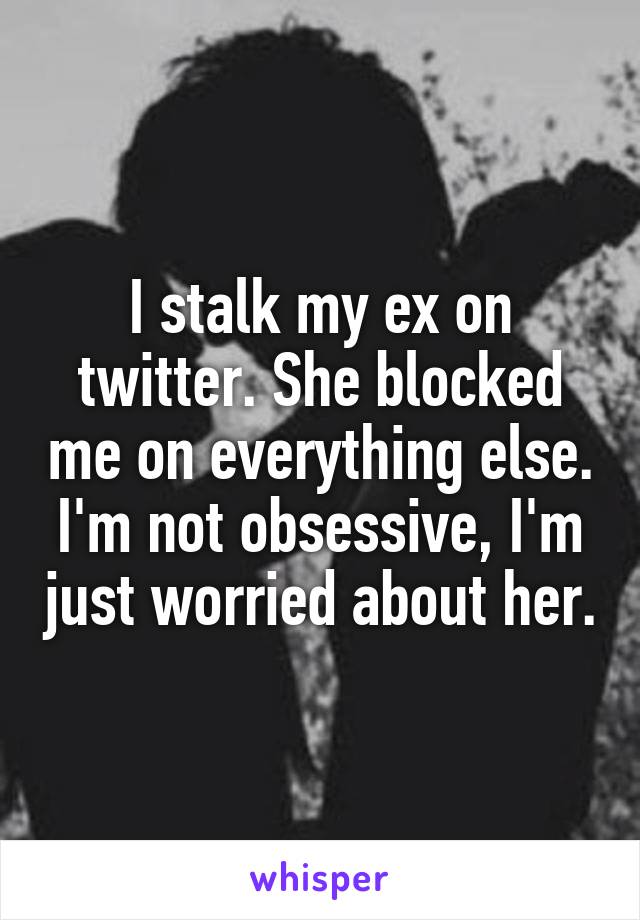 I stalk my ex on twitter. She blocked me on everything else.
I'm not obsessive, I'm just worried about her.