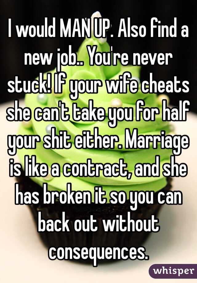 I would MAN UP. Also find a new job.. You're never stuck! If your wife cheats she can't take you for half your shit either. Marriage is like a contract, and she has broken it so you can back out without consequences. 