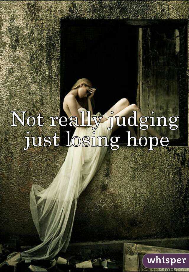 Not really judging just losing hope