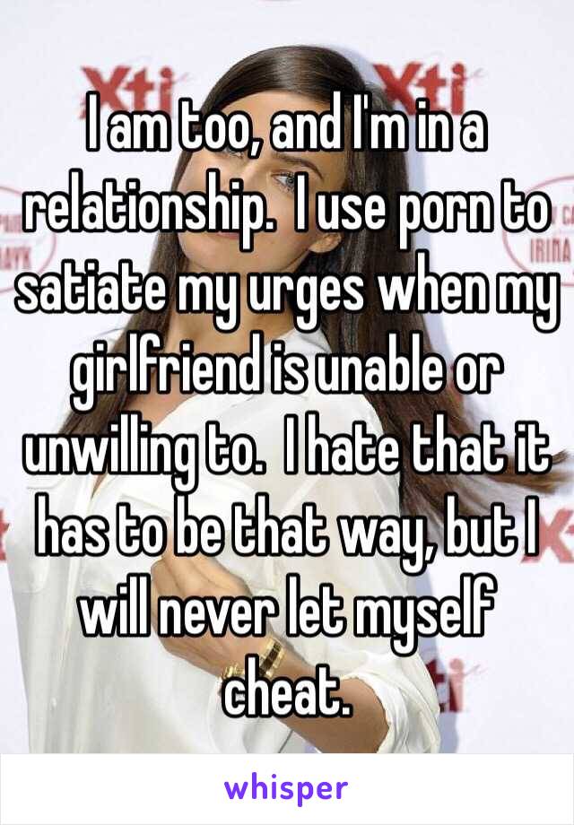 I am too, and I'm in a relationship.  I use porn to satiate my urges when my girlfriend is unable or unwilling to.  I hate that it has to be that way, but I will never let myself cheat.