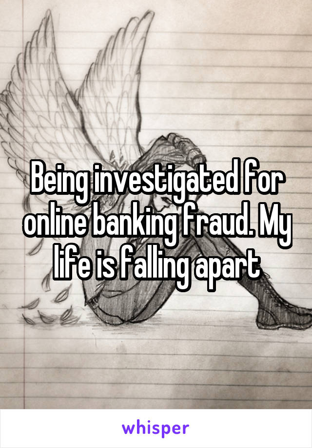 Being investigated for online banking fraud. My life is falling apart