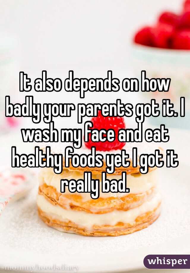 It also depends on how badly your parents got it. I wash my face and eat healthy foods yet I got it really bad.