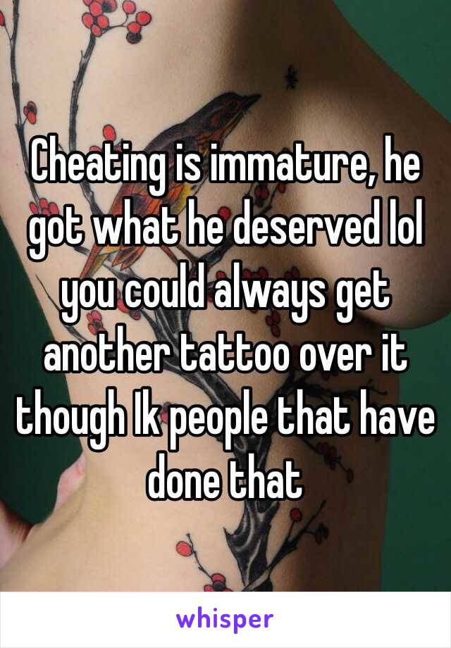 Cheating is immature, he got what he deserved lol you could always get another tattoo over it though Ik people that have done that