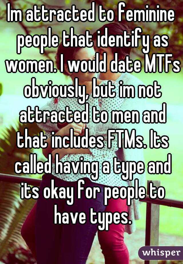 Im attracted to feminine people that identify as women. I would date MTFs obviously, but im not attracted to men and that includes FTMs. Its called having a type and its okay for people to have types.