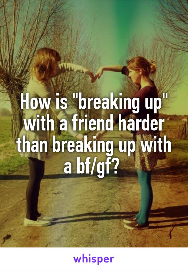 How is "breaking up" with a friend harder than breaking up with a bf/gf? 