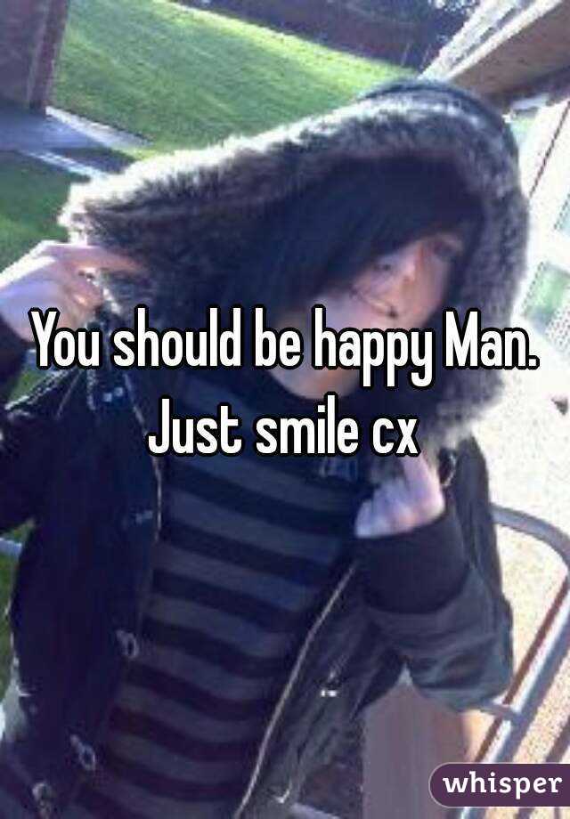 You should be happy Man.
Just smile cx