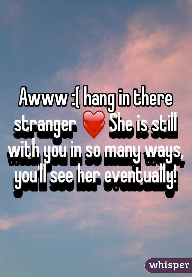 Awww :( hang in there stranger ❤️ She is still with you in so many ways, you'll see her eventually!