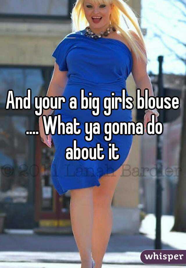 And your a big girls blouse .... What ya gonna do about it 