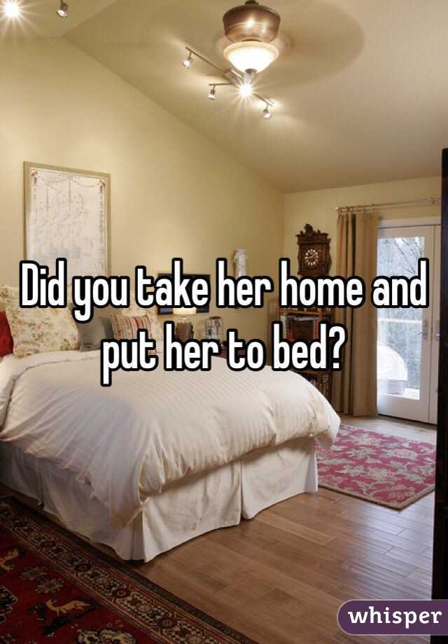 Did you take her home and put her to bed?