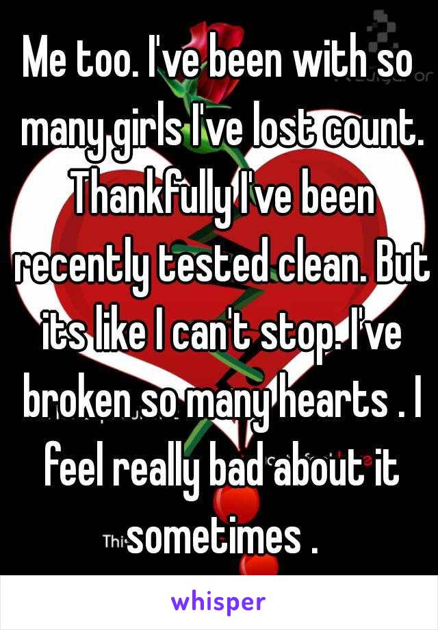Me too. I've been with so many girls I've lost count. Thankfully I've been recently tested clean. But its like I can't stop. I've broken so many hearts . I feel really bad about it sometimes .