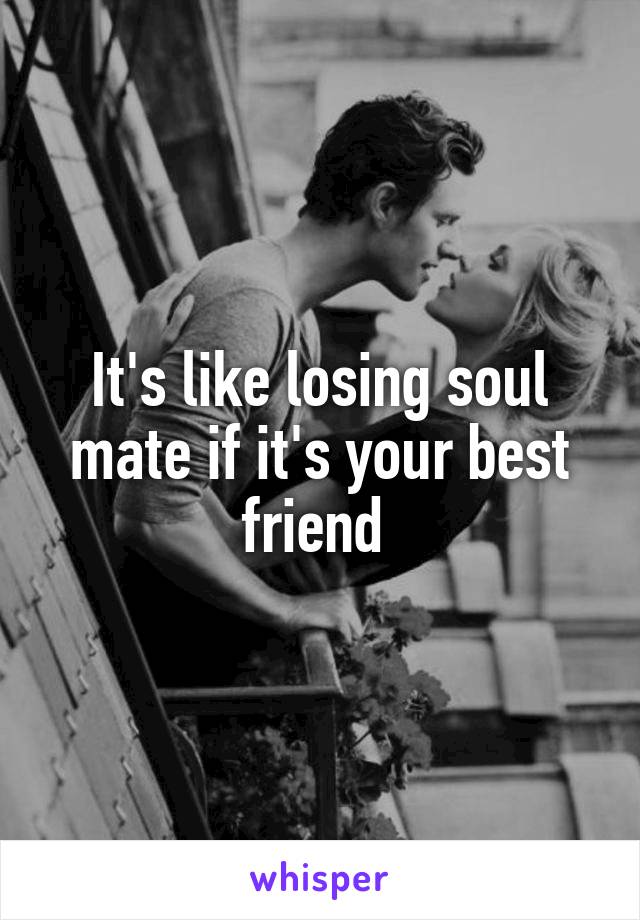 It's like losing soul mate if it's your best friend 