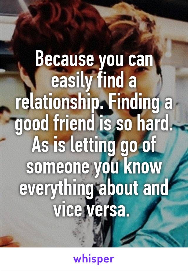 Because you can easily find a relationship. Finding a good friend is so hard. As is letting go of someone you know everything about and vice versa. 