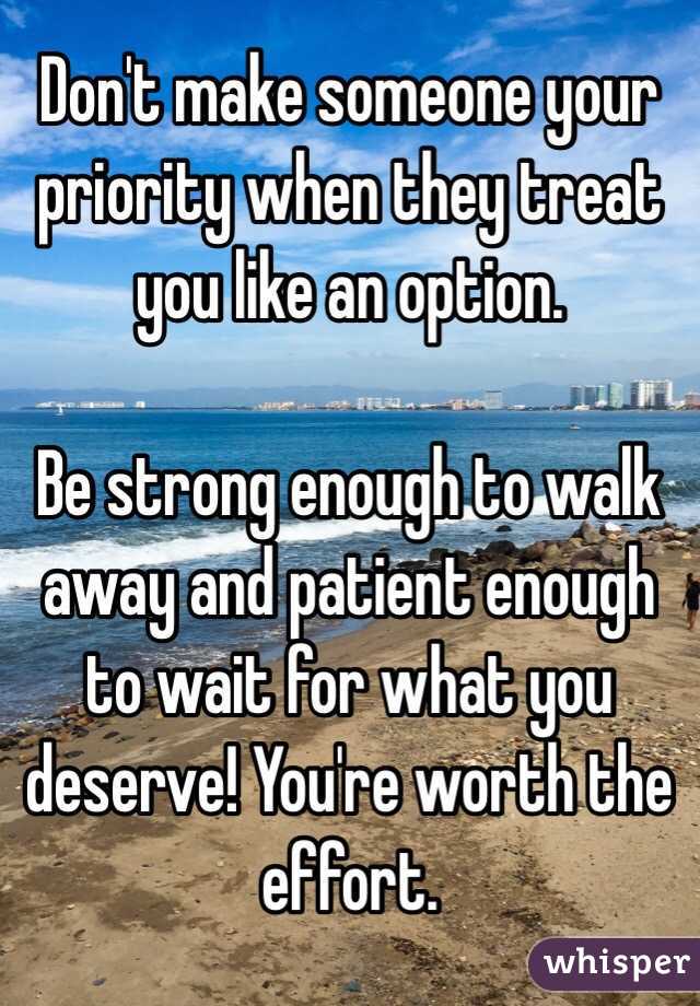 Don't make someone your priority when they treat you like an option. 

Be strong enough to walk away and patient enough to wait for what you deserve! You're worth the effort. 