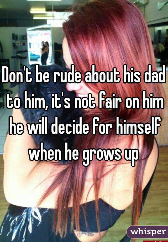 Don't be rude about his dad to him, it's not fair on him he will decide for himself when he grows up 