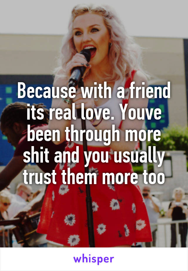 Because with a friend its real love. Youve been through more shit and you usually trust them more too