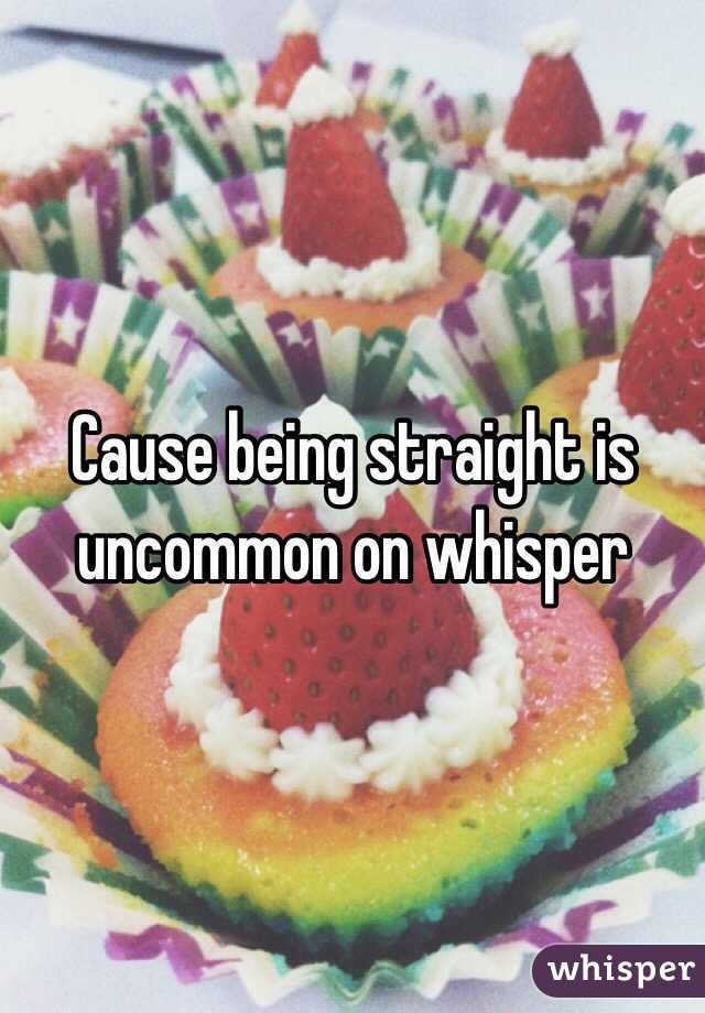 Cause being straight is uncommon on whisper