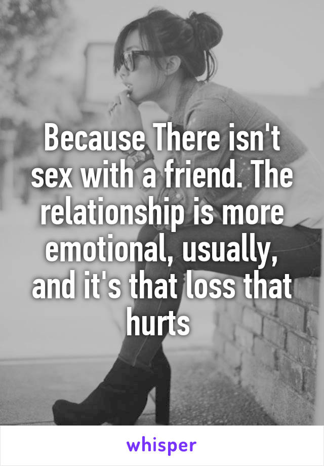 Because There isn't sex with a friend. The relationship is more emotional, usually, and it's that loss that hurts 