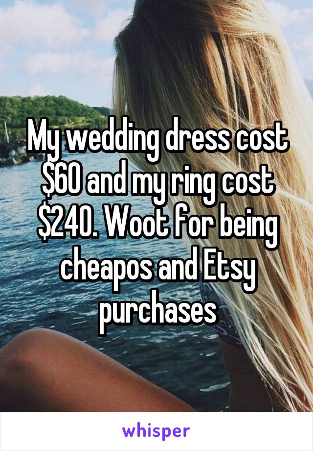 My wedding dress cost $60 and my ring cost $240. Woot for being cheapos and Etsy purchases